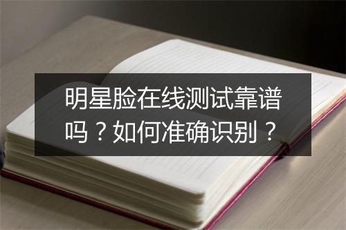 明星脸在线测试靠谱吗？如何准确识别？