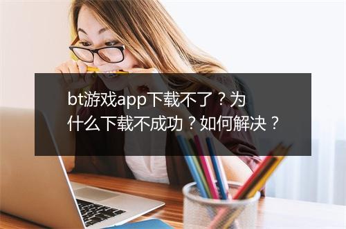 bt游戏app下载不了?为什么下载不成功?如何解决?