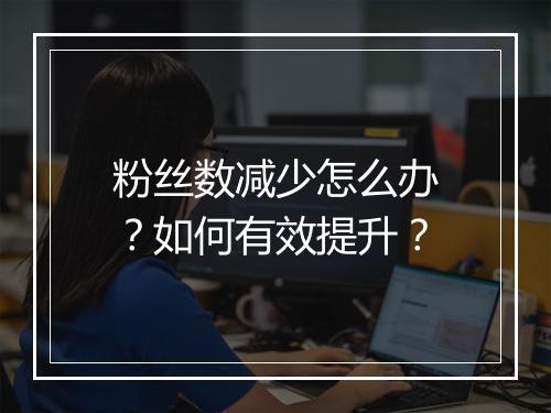 粉丝数减少怎么办？如何有效提升？