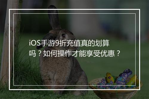 iOS手游9折充值真的划算吗？如何操作才能享受优惠？