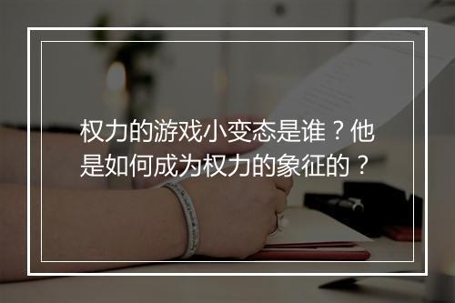 权力的游戏小变态是谁?他是如何成为权力的象征的?