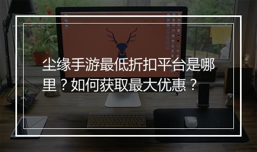 尘缘手游最低折扣平台是哪里？如何获取最大优惠？