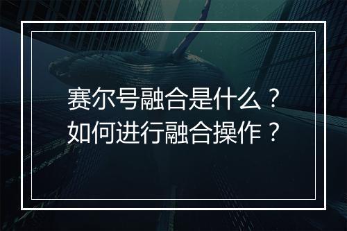 赛尔号融合是什么？如何进行融合操作？