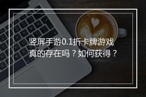 竖屏手游0.1折卡牌游戏真的存在吗?如何获得?