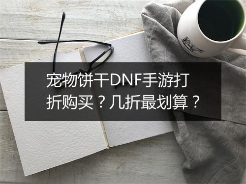 宠物饼干DNF手游打折购买?几折最划算?