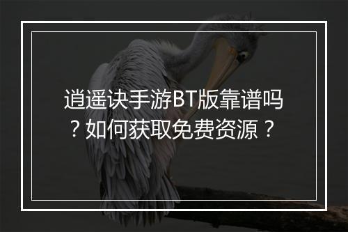逍遥诀手游BT版靠谱吗？如何获取免费资源？