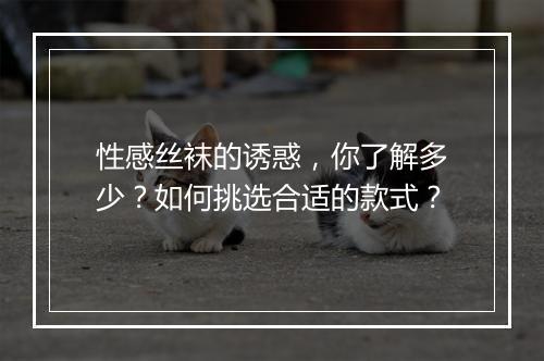 性感丝袜的诱惑,你了解多少?如何挑选合适的款式?