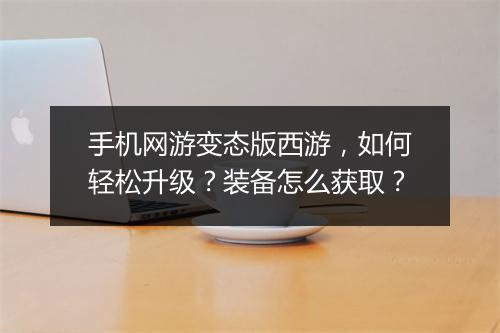 手机网游变态版西游,如何轻松升级?装备怎么获取?