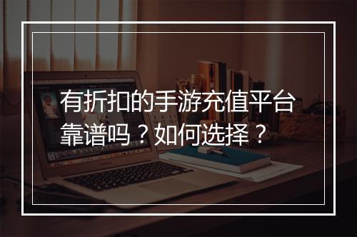 有折扣的手游充值平台靠谱吗？如何选择？