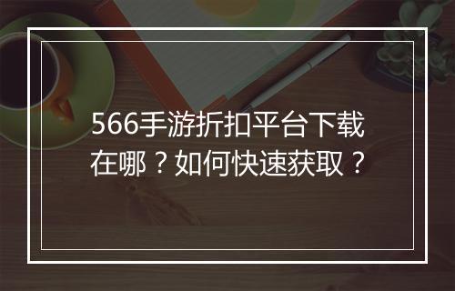 566手游折扣平台下载在哪？如何快速获取？