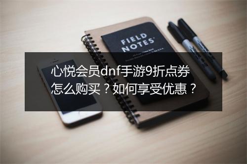 心悦会员dnf手游9折点券怎么购买？如何享受优惠？