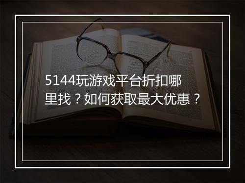 5144玩游戏平台折扣哪里找?如何获取最大优惠?