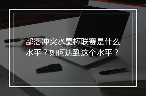 部落冲突水晶杯联赛是什么水平？如何达到这个水平？