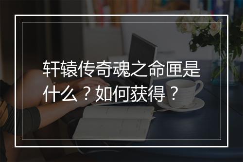 轩辕传奇魂之命匣是什么?如何获得?