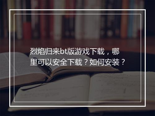 烈焰归来bt版游戏下载,哪里可以安全下载?如何安装?