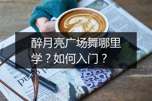醉月亮广场舞哪里学？如何入门？