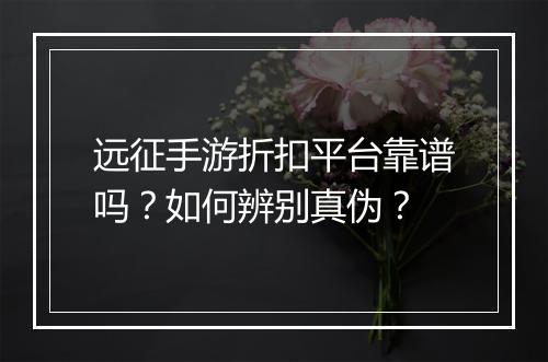 远征手游折扣平台靠谱吗？如何辨别真伪？