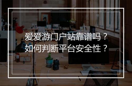 爱爱游门户站靠谱吗？如何判断平台安全性？