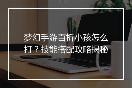 梦幻手游百折小孩怎么打？技能搭配攻略揭秘