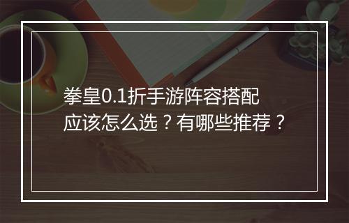 拳皇0.1折手游阵容搭配应该怎么选？有哪些推荐？