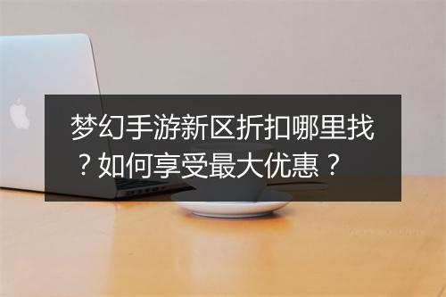 梦幻手游新区折扣哪里找?如何享受最大优惠?