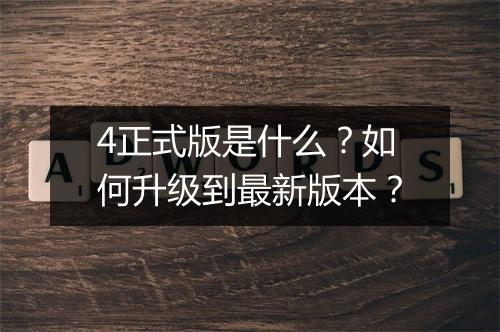 4正式版是什么？如何升级到最新版本？