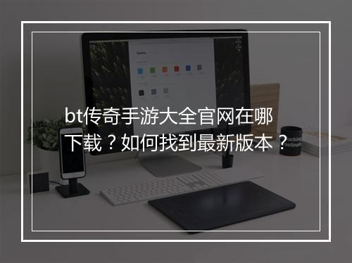 bt传奇手游大全官网在哪下载？如何找到最新版本？