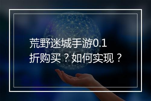 荒野迷城手游0.1折购买?如何实现?