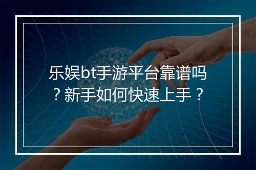 乐娱bt手游平台靠谱吗?新手如何快速上手?