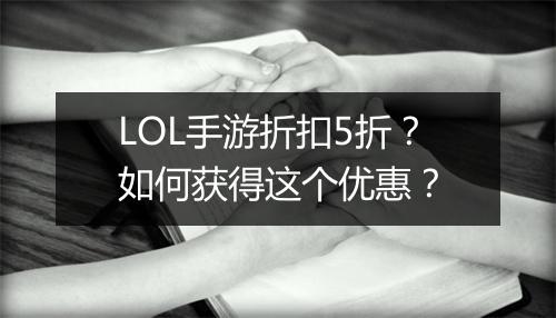 LOL手游折扣5折？如何获得这个优惠？