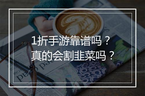 1折手游靠谱吗?真的会割韭菜吗?