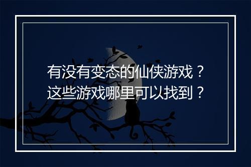 有没有变态的仙侠游戏？这些游戏哪里可以找到？