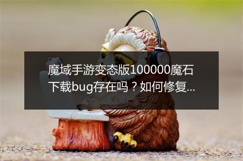魔域手游变态版100000魔石下载bug存在吗?如何修复?