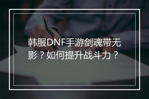 韩服DNF手游剑魂带无影？如何提升战斗力？