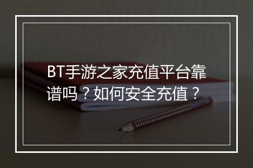 BT手游之家充值平台靠谱吗?如何安全充值?