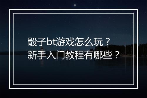 骰子bt游戏怎么玩？新手入门教程有哪些？