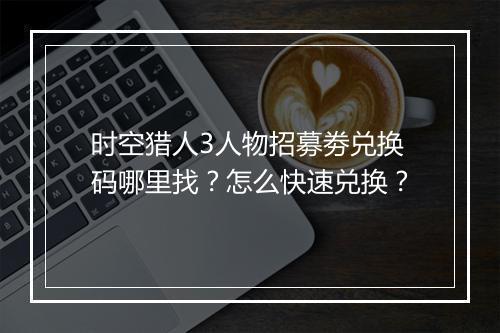 时空猎人3人物招募劵兑换码哪里找？怎么快速兑换？
