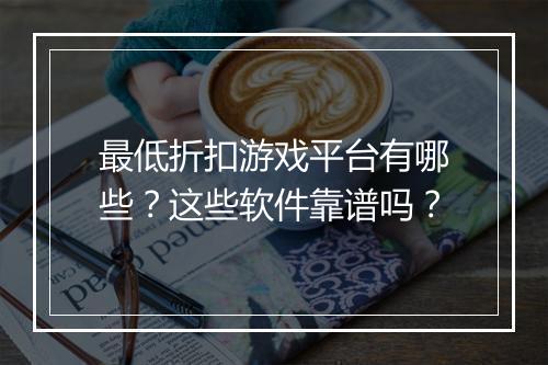 最低折扣游戏平台有哪些?这些软件靠谱吗?