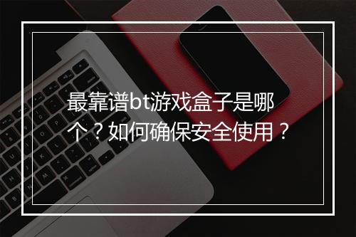 最靠谱bt游戏盒子是哪个?如何确保安全使用?