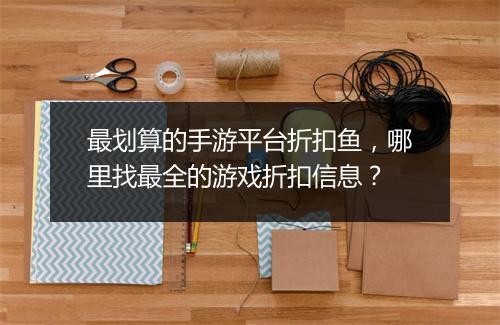 最划算的手游平台折扣鱼,哪里找最全的游戏折扣信息?