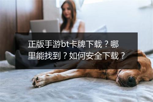 正版手游bt卡牌下载?哪里能找到?如何安全下载?