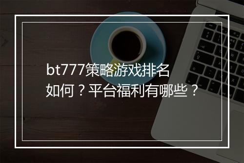 bt777策略游戏排名如何?平台福利有哪些?