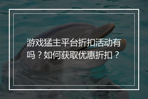 游戏猛主平台折扣活动有吗？如何获取优惠折扣？