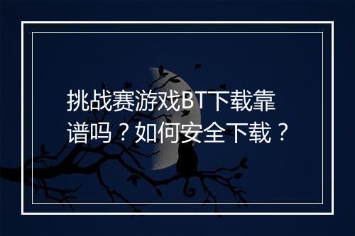 挑战赛游戏BT下载靠谱吗?如何安全下载?