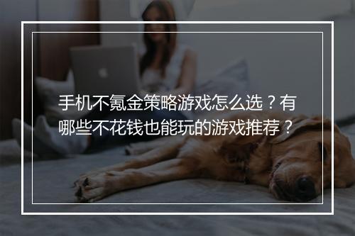 手机不氪金策略游戏怎么选？有哪些不花钱也能玩的游戏推荐？