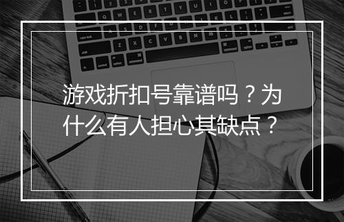 游戏折扣号靠谱吗?为什么有人担心其缺点?