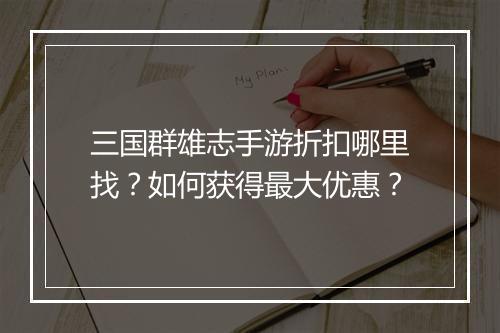 三国群雄志手游折扣哪里找?如何获得最大优惠?