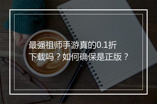 最强祖师手游真的0.1折下载吗?如何确保是正版?