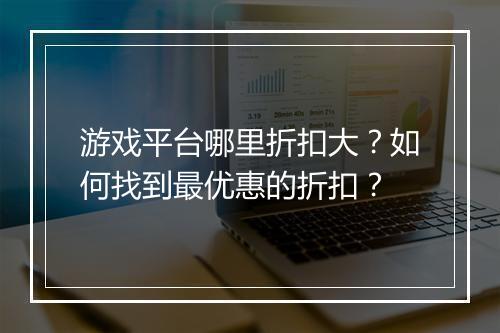 游戏平台哪里折扣大?如何找到最优惠的折扣?
