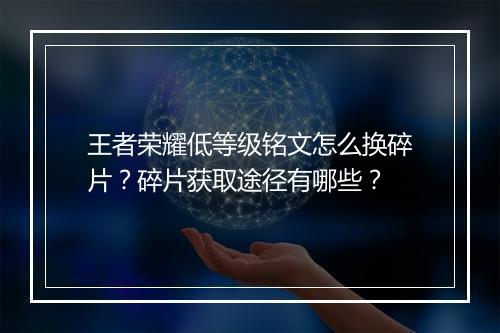 王者荣耀低等级铭文怎么换碎片？碎片获取途径有哪些？